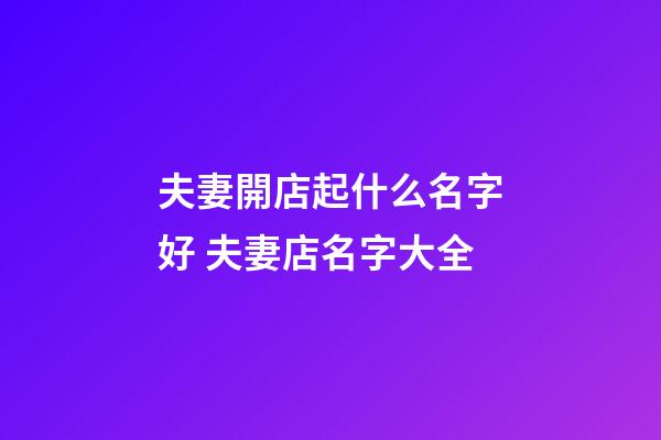 夫妻開店起什么名字好 夫妻店名字大全-第1張-店鋪起名-玄機派
